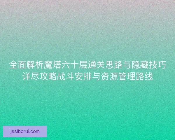 全面解析魔塔六十层通关思路与隐藏技巧详尽攻略战斗安排与资源管理路线