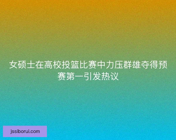 女硕士在高校投篮比赛中力压群雄夺得预赛第一引发热议