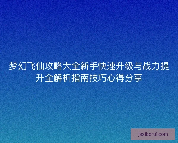 梦幻飞仙攻略大全新手快速升级与战力提升全解析指南技巧心得分享
