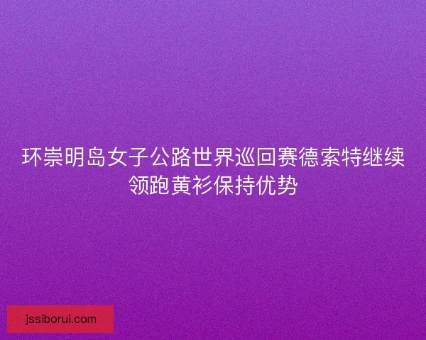 环崇明岛女子公路世界巡回赛德索特继续领跑黄衫保持优势