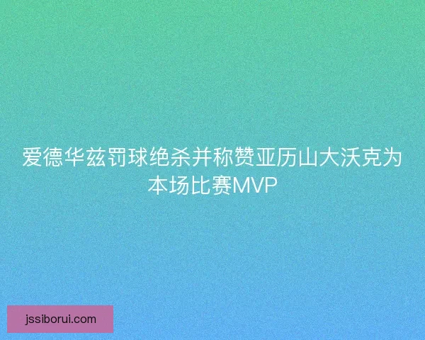 爱德华兹罚球绝杀并称赞亚历山大沃克为本场比赛MVP