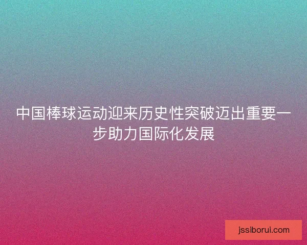 中国棒球运动迎来历史性突破迈出重要一步助力国际化发展