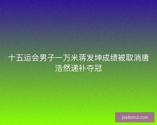 十五运会男子一万米蒋发坤成绩被取消唐浩然递补夺冠