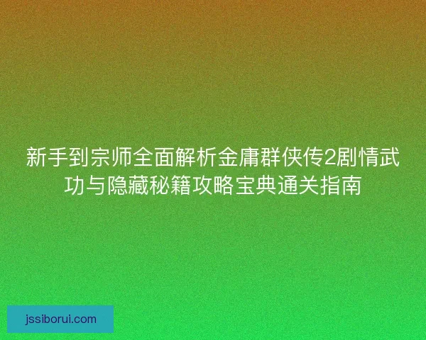新手到宗师全面解析金庸群侠传2剧情武功与隐藏秘籍攻略宝典通关指南