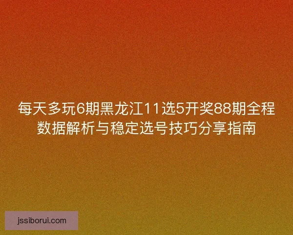 每天多玩6期黑龙江11选5开奖88期全程数据解析与稳定选号技巧分享指南