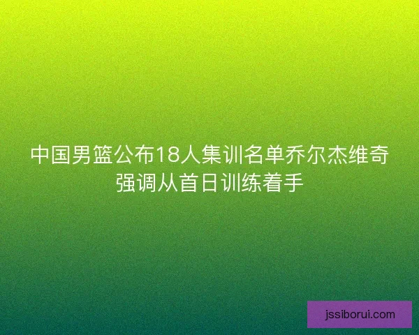 中国男篮公布18人集训名单乔尔杰维奇强调从首日训练着手