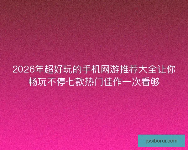 2026年超好玩的手机网游推荐大全让你畅玩不停七款热门佳作一次看够
