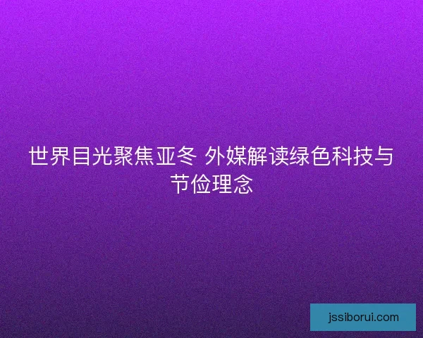 世界目光聚焦亚冬 外媒解读绿色科技与节俭理念