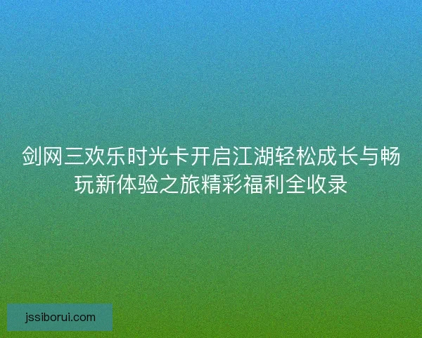 剑网三欢乐时光卡开启江湖轻松成长与畅玩新体验之旅精彩福利全收录 剑网三欢乐时光卡开启江湖轻松成长与畅玩新体验之旅精彩福利全收录