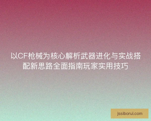以CF枪械为核心解析武器进化与实战搭配新思路全面指南玩家实用技巧 以CF枪械为核心解析武器进化与实战搭配新思路全面指南玩家实用技巧