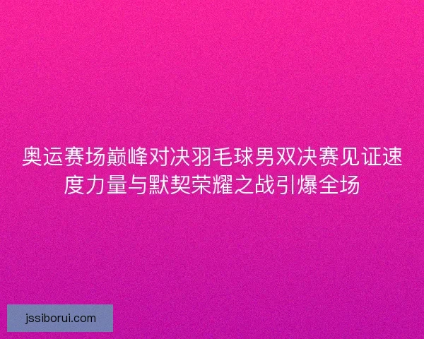 奥运赛场巅峰对决羽毛球男双决赛见证速度力量与默契荣耀之战引爆全场 奥运赛场巅峰对决羽毛球男双决赛见证速度力量与默契荣耀之战引爆全场