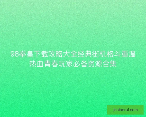 98拳皇下载攻略大全经典街机格斗重温热血青春玩家必备资源合集