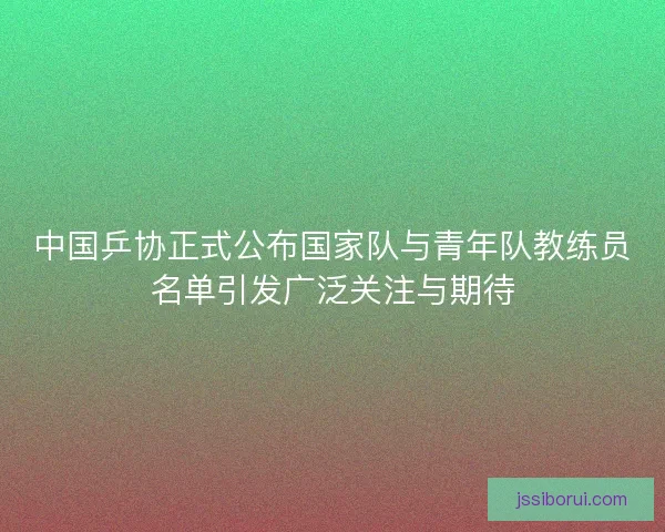 中国乒协正式公布国家队与青年队教练员名单引发广泛关注与期待