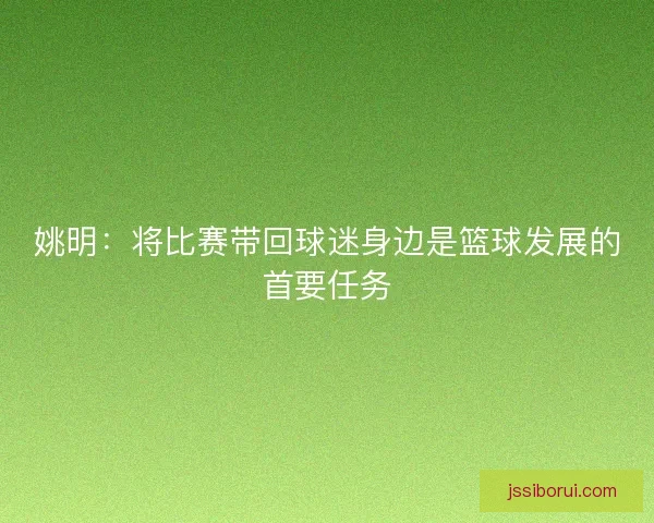 姚明：将比赛带回球迷身边是篮球发展的首要任务