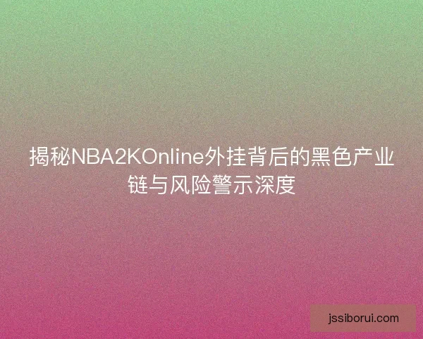 揭秘NBA2KOnline外挂背后的黑色产业链与风险警示深度