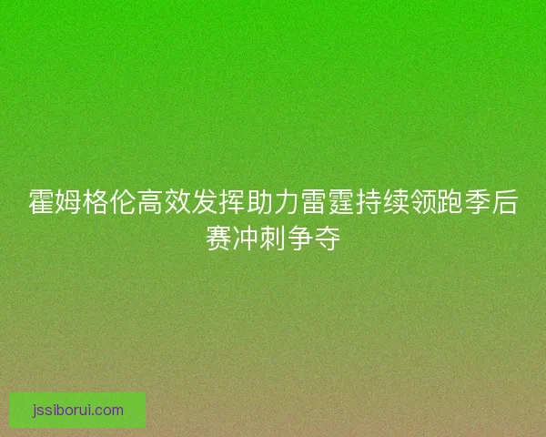 霍姆格伦高效发挥助力雷霆持续领跑季后赛冲刺争夺 霍姆格伦高效发挥助力雷霆持续领跑季后赛冲刺争夺