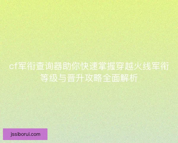 cf军衔查询器助你快速掌握穿越火线军衔等级与晋升攻略全面解析 cf军衔查询器助你快速掌握穿越火线军衔等级与晋升攻略全面解析
