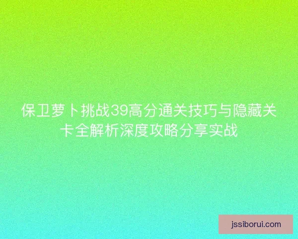 保卫萝卜挑战39高分通关技巧与隐藏关卡全解析深度攻略分享实战 保卫萝卜挑战39高分通关技巧与隐藏关卡全解析深度攻略分享实战