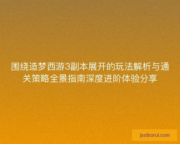 围绕造梦西游3副本展开的玩法解析与通关策略全景指南深度进阶体验分享 围绕造梦西游3副本展开的玩法解析与通关策略全景指南深度进阶体验分享